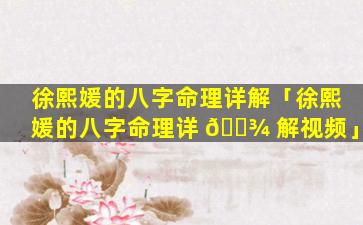 徐熙媛的八字命理详解「徐熙媛的八字命理详 🌾 解视频」